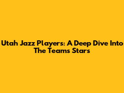 Utah Jazz Players: A Deep Dive Into The Team's Stars