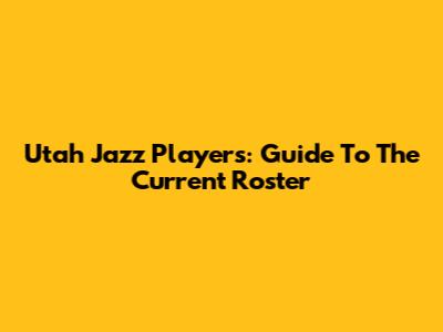 Utah Jazz Players: Guide To The Current Roster