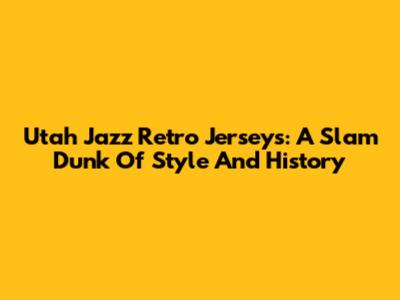 Utah Jazz Retro Jerseys: A Slam Dunk Of Style And History