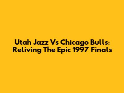 Utah Jazz Vs Chicago Bulls: Reliving The Epic 1997 Finals