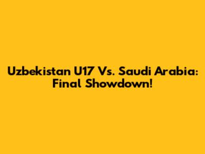 Uzbekistan U17 Vs. Saudi Arabia: Final Showdown!