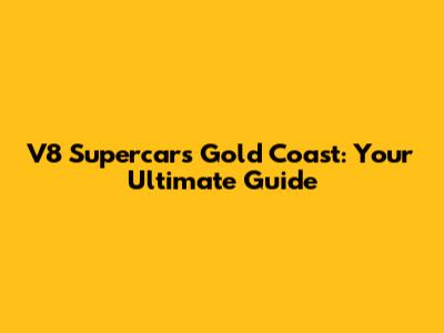 V8 Supercars Gold Coast: Your Ultimate Guide