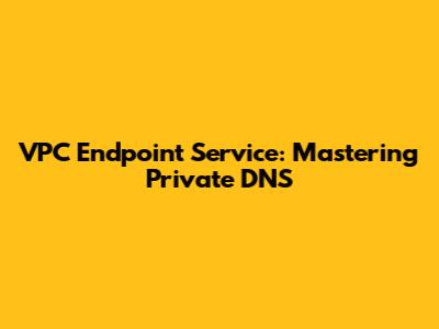 VPC Endpoint Service: Mastering Private DNS