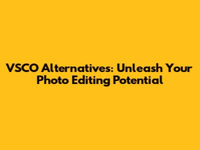 VSCO Alternatives: Unleash Your Photo Editing Potential