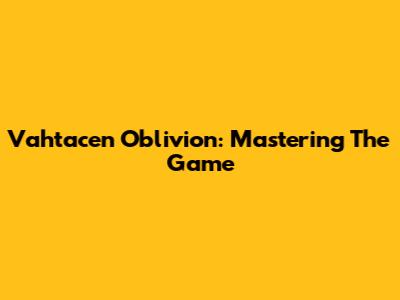 Vahtacen Oblivion: Mastering The Game