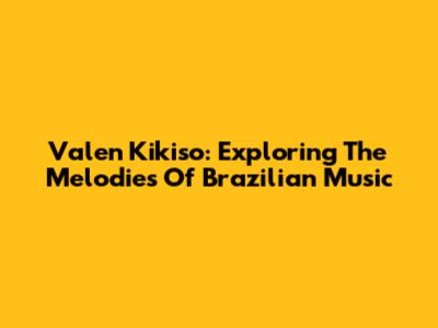 Valen Kikiso: Exploring The Melodies Of Brazilian Music