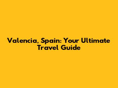 Valencia, Spain: Your Ultimate Travel Guide