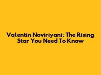 Valentin Noviriyani: The Rising Star You Need To Know