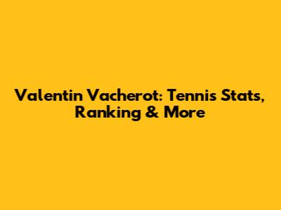 Valentin Vacherot: Tennis Stats, Ranking & More