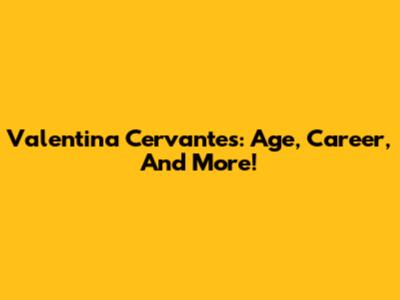Valentina Cervantes: Age, Career, And More!