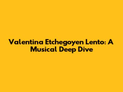 Valentina Etchegoyen Lento: A Musical Deep Dive