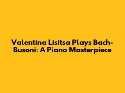 Valentina Lisitsa Plays Bach-Busoni: A Piano Masterpiece