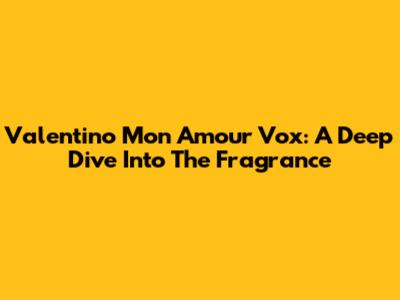 Valentino Mon Amour Vox: A Deep Dive Into The Fragrance