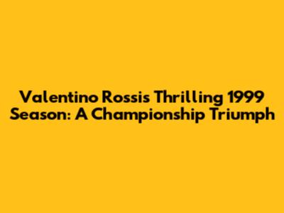 Valentino Rossi's Thrilling 1999 Season: A Championship Triumph