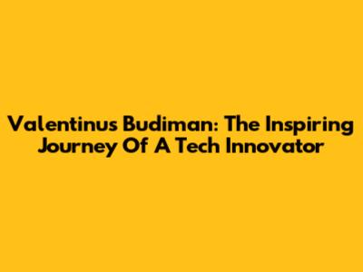 Valentinus Budiman: The Inspiring Journey Of A Tech Innovator