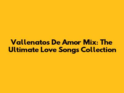 Vallenatos De Amor Mix: The Ultimate Love Songs Collection