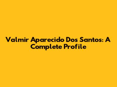 Valmir Aparecido Dos Santos: A Complete Profile