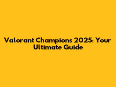 Valorant Champions 2025: Your Ultimate Guide