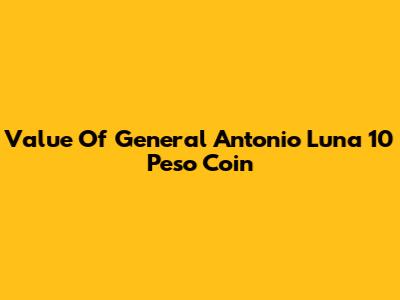 Value Of General Antonio Luna 10 Peso Coin