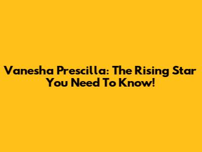 Vanesha Prescilla: The Rising Star You Need To Know!