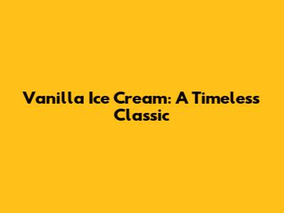 Vanilla Ice Cream: A Timeless Classic