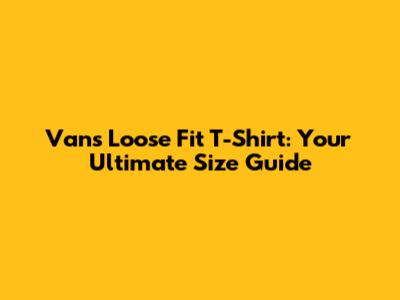 Vans Loose Fit T-Shirt: Your Ultimate Size Guide