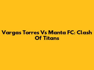 Vargas Torres Vs Manta FC: Clash Of Titans