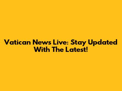 Vatican News Live: Stay Updated With The Latest!