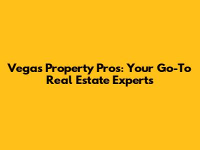 Vegas Property Pros: Your Go-To Real Estate Experts