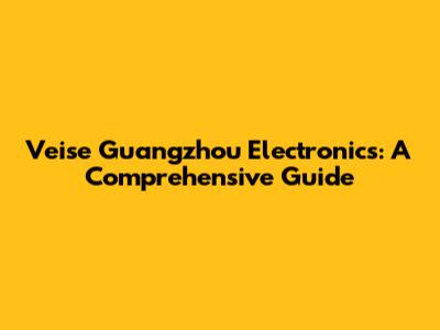 Veise Guangzhou Electronics: A Comprehensive Guide