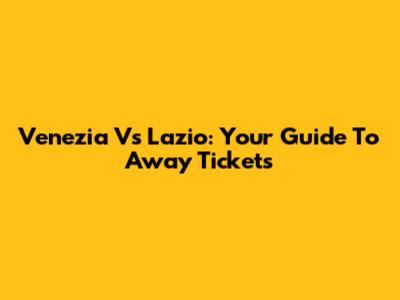 Venezia Vs Lazio: Your Guide To Away Tickets