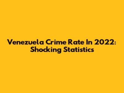 Venezuela Crime Rate In 2022: Shocking Statistics