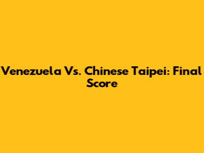 Venezuela Vs. Chinese Taipei: Final Score