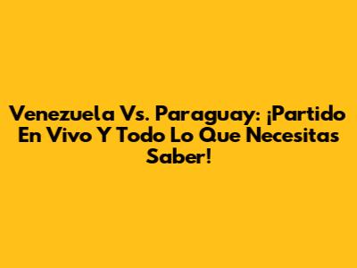 Venezuela Vs. Paraguay: ¡Partido En Vivo Y Todo Lo Que Necesitas Saber!