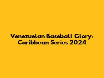 Venezuelan Baseball Glory: Caribbean Series 2024