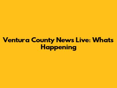 Ventura County News Live: What's Happening