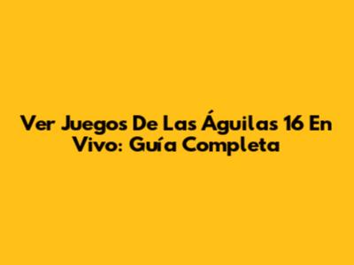 Ver Juegos De Las Águilas 16 En Vivo: Guía Completa