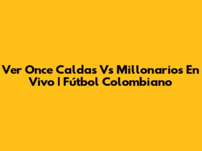 Ver Once Caldas Vs Millonarios En Vivo | Fútbol Colombiano