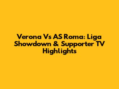 Verona Vs AS Roma: Liga Showdown & Supporter TV Highlights
