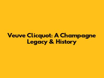 Veuve Clicquot: A Champagne Legacy & History