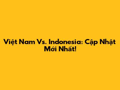 Việt Nam Vs. Indonesia: Cập Nhật Mới Nhất!