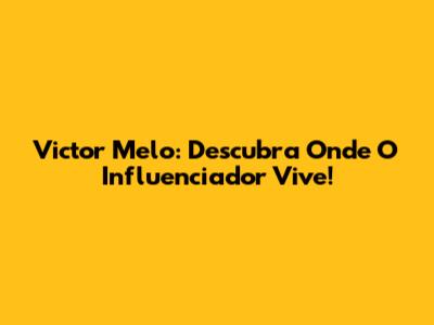 Victor Melo: Descubra Onde O Influenciador Vive!