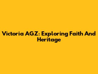 Victoria AGZ: Exploring Faith And Heritage
