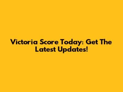 Victoria Score Today: Get The Latest Updates!