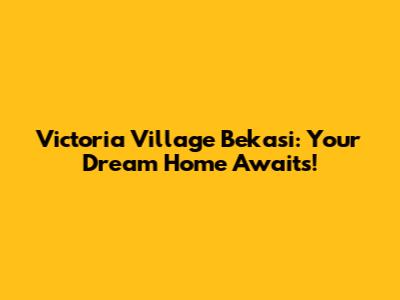 Victoria Village Bekasi: Your Dream Home Awaits!