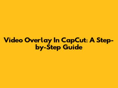 Video Overlay In CapCut: A Step-by-Step Guide