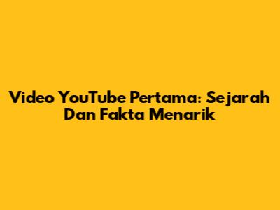 Video YouTube Pertama: Sejarah Dan Fakta Menarik