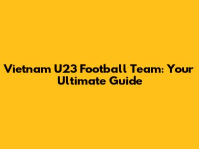 Vietnam U23 Football Team: Your Ultimate Guide
