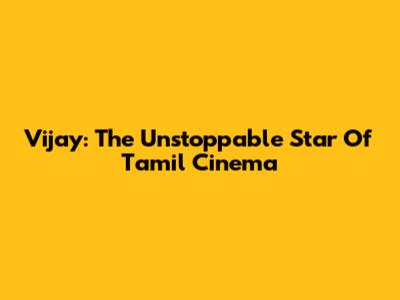 Vijay: The Unstoppable Star Of Tamil Cinema