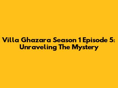 Villa Ghazara Season 1 Episode 5: Unraveling The Mystery